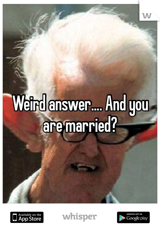 Weird answer.... And you are married?
