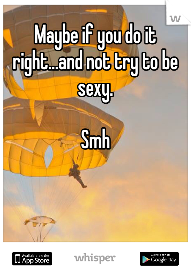 Maybe if you do it right...and not try to be sexy. 

Smh 