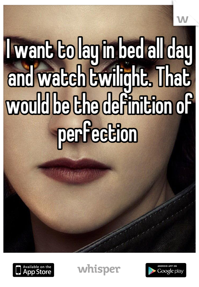 I want to lay in bed all day and watch twilight. That would be the definition of perfection 