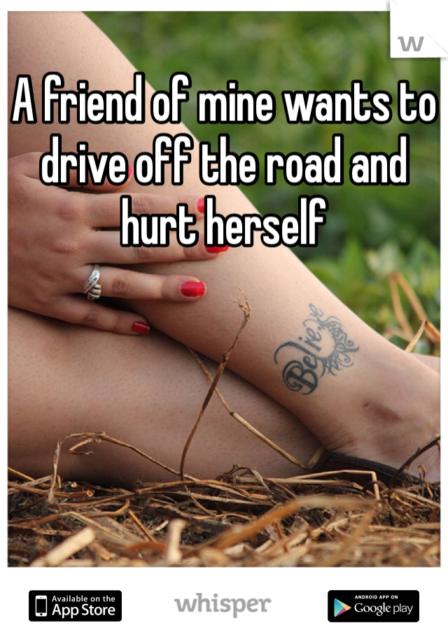 A friend of mine wants to drive off the road and hurt herself