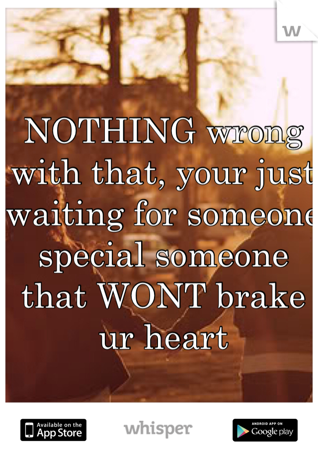 NOTHING wrong with that, your just waiting for someone special someone that WONT brake ur heart 