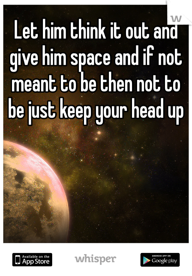 Let him think it out and give him space and if not meant to be then not to be just keep your head up
