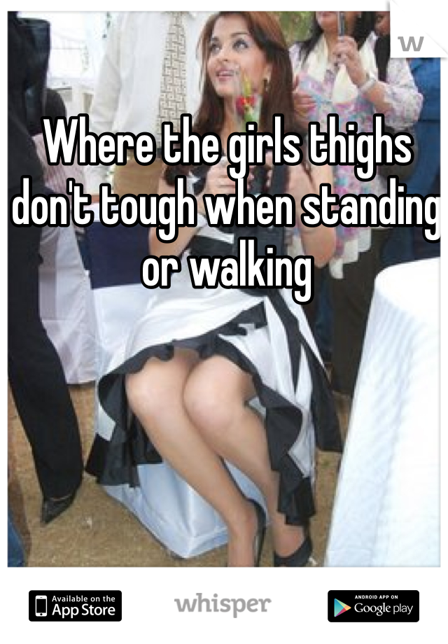 Where the girls thighs don't tough when standing or walking