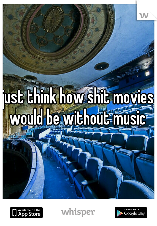 just think how shit movies would be without music 