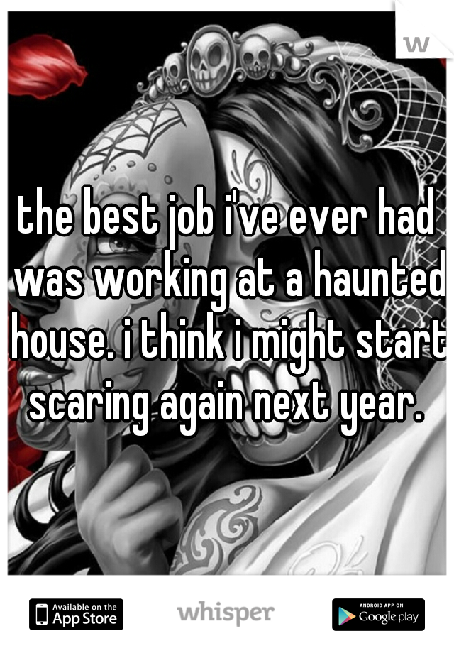 the best job i've ever had was working at a haunted house. i think i might start scaring again next year. 