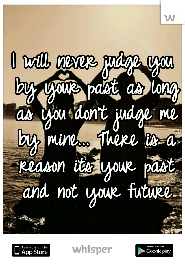 I will never judge you by your past as long as you don't judge me by mine... There is a reason its your past and not your future