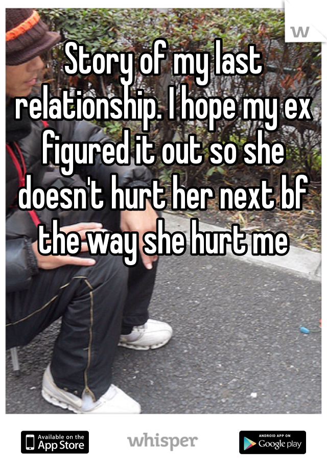 Story of my last relationship. I hope my ex figured it out so she doesn't hurt her next bf the way she hurt me