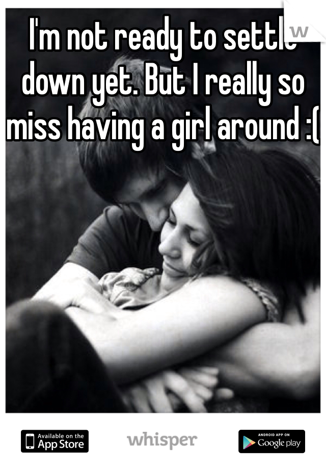 I'm not ready to settle down yet. But I really so miss having a girl around :(