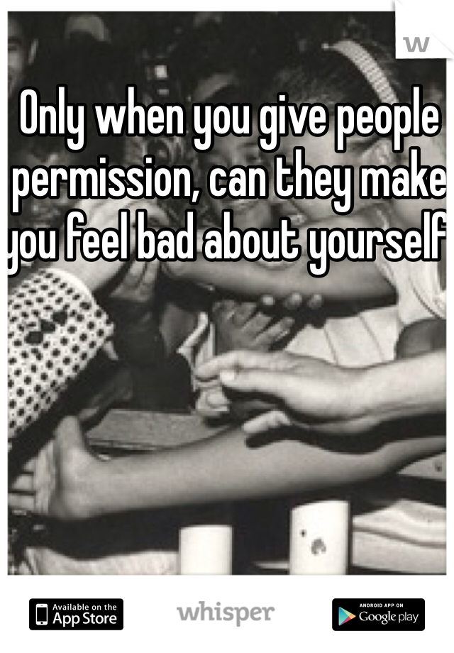 Only when you give people permission, can they make you feel bad about yourself. 