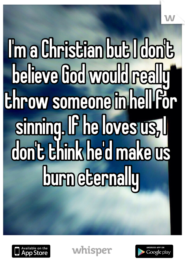I'm a Christian but I don't believe God would really throw someone in hell for sinning. If he loves us, I don't think he'd make us burn eternally