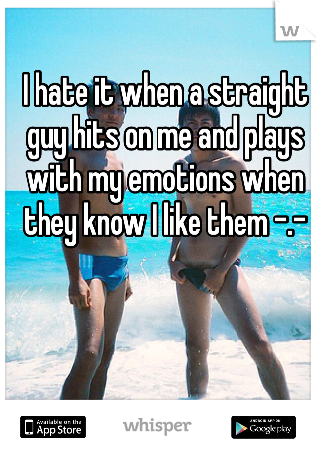 I hate it when a straight guy hits on me and plays with my emotions when they know I like them -.-