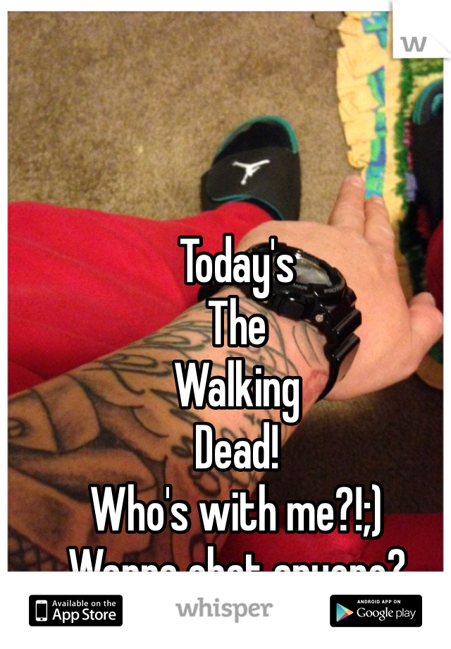 Today's 
The
Walking
Dead!
Who's with me?!;)
Wanna chat anyone?