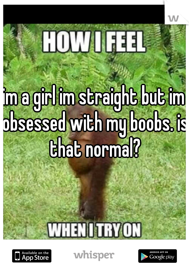 im a girl im straight but im obsessed with my boobs. is that normal?