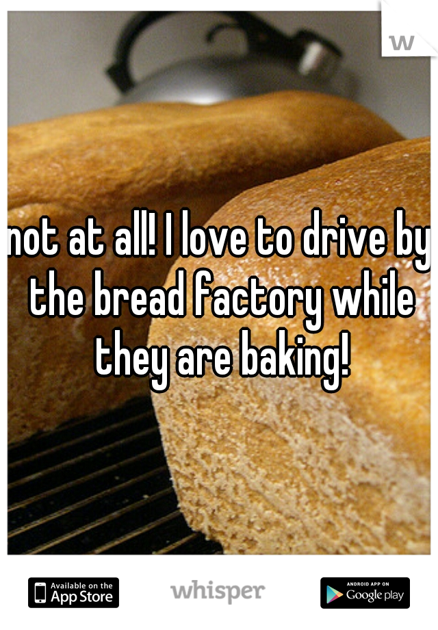 not at all! I love to drive by the bread factory while they are baking!