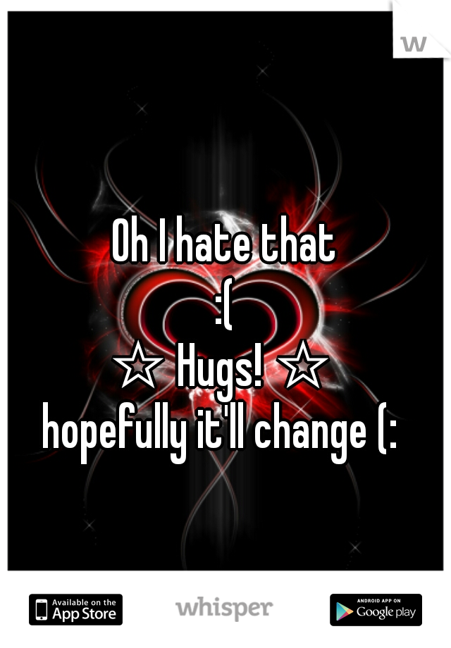 Oh I hate that
 :( 
☆ Hugs! ☆ 
hopefully it'll change (: 