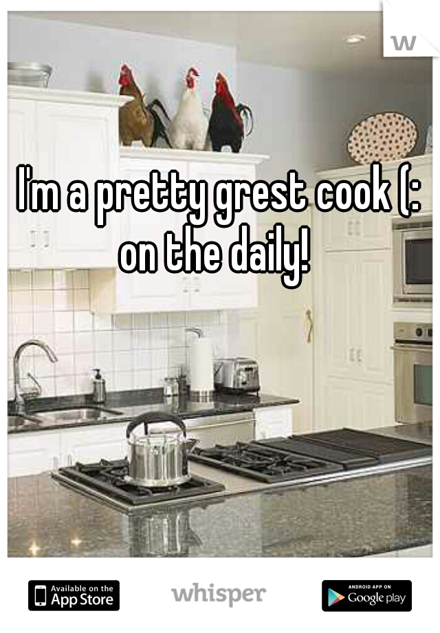 I'm a pretty grest cook (: on the daily!  