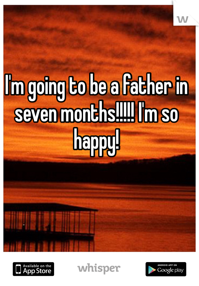 I'm going to be a father in seven months!!!!! I'm so happy!