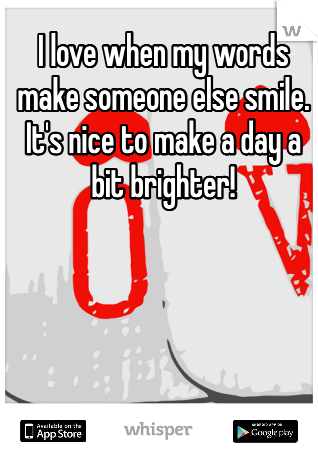 I love when my words make someone else smile. It's nice to make a day a bit brighter! 