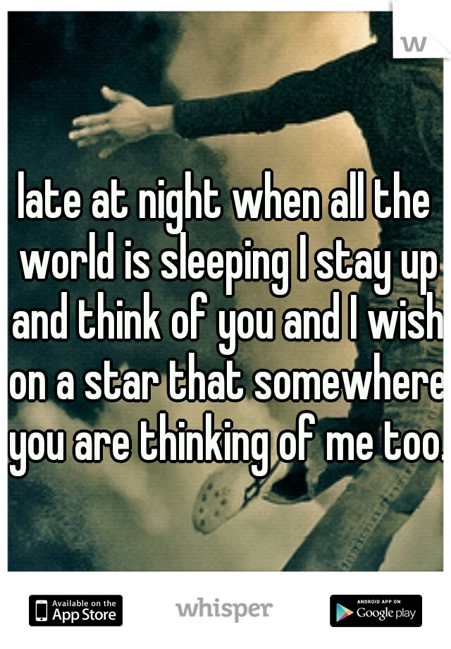 late at night when all the world is sleeping I stay up and think of you and I wish on a star that somewhere you are thinking of me too.