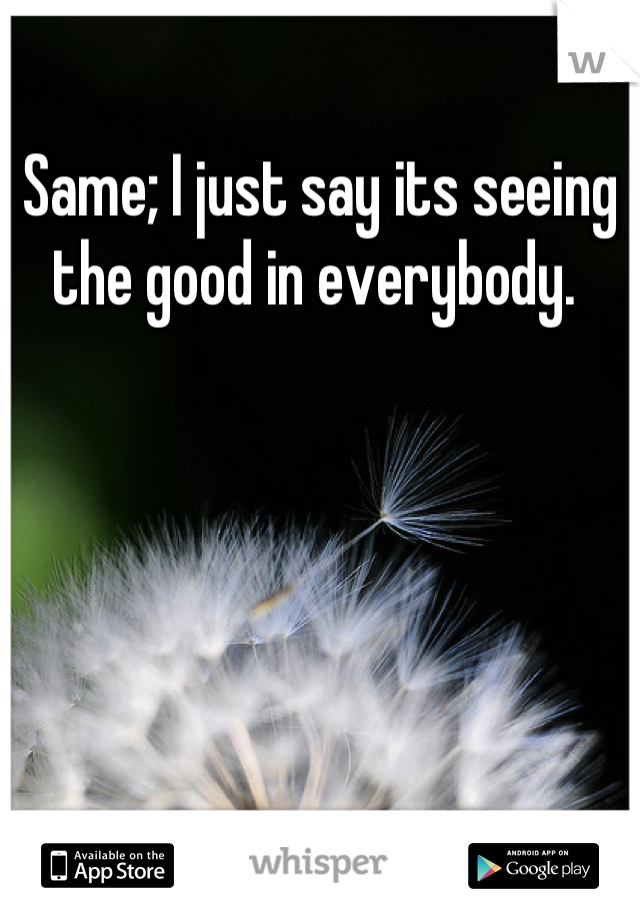 Same; I just say its seeing the good in everybody. 