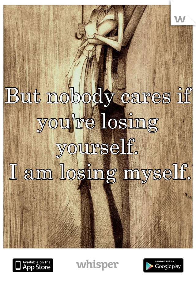 But nobody cares if you're losing yourself.
 I am losing myself.