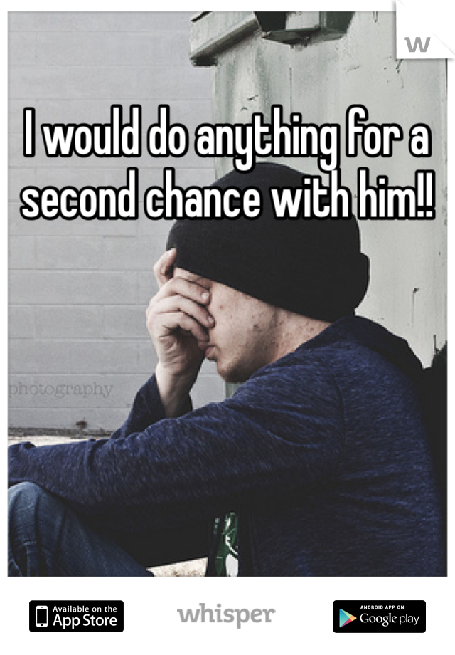 I would do anything for a second chance with him!! 