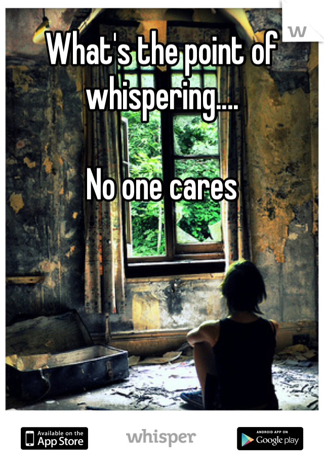 What's the point of whispering.... 

No one cares