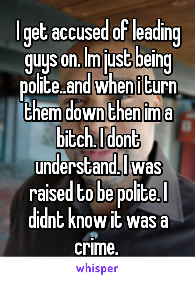 I get accused of leading guys on. Im just being polite..and when i turn them down then im a bitch. I dont understand. I was raised to be polite. I didnt know it was a crime. 