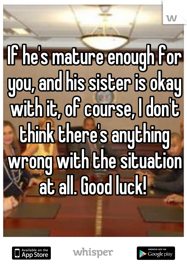 If he's mature enough for you, and his sister is okay with it, of course, I don't think there's anything wrong with the situation at all. Good luck! 