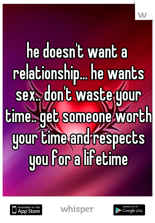 he doesn't want a relationship... he wants sex.. don't waste your time.. get someone worth your time and respects you for a lifetime