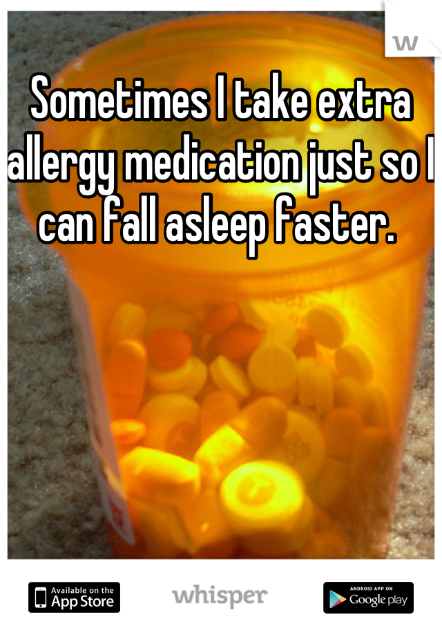 Sometimes I take extra allergy medication just so I can fall asleep faster. 
