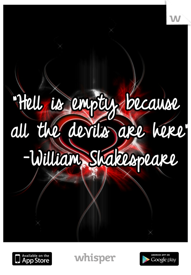 "Hell is empty because all the devils are here" -William Shakespeare