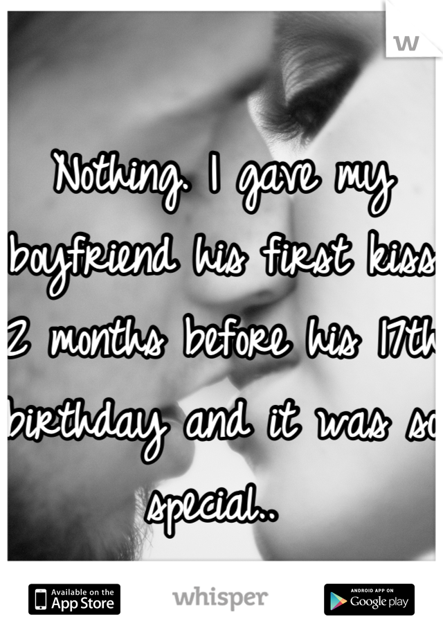 Nothing. I gave my boyfriend his first kiss 2 months before his 17th birthday and it was so special.. 