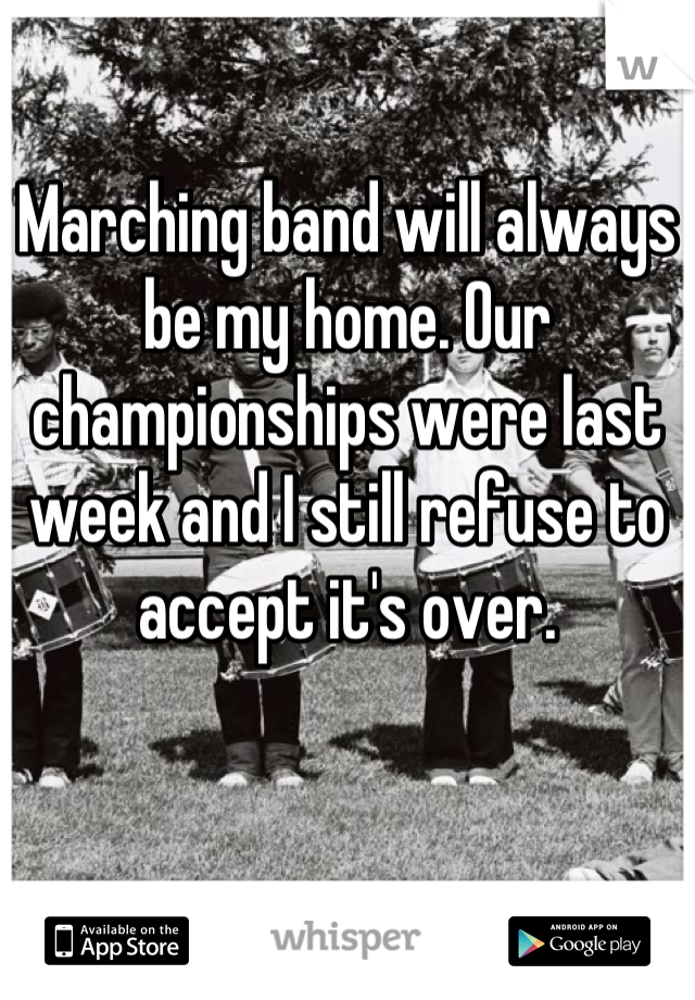 Marching band will always be my home. Our championships were last week and I still refuse to accept it's over.