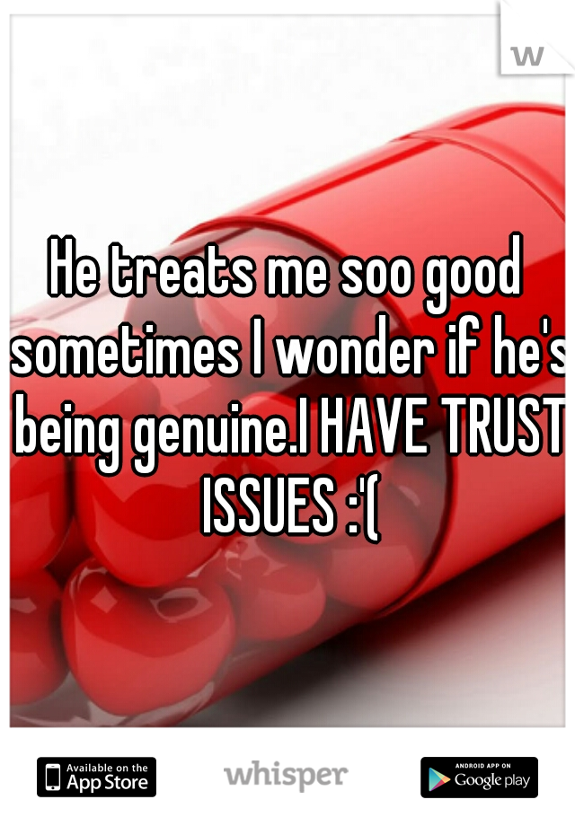 He treats me soo good sometimes I wonder if he's being genuine.I HAVE TRUST ISSUES :'(