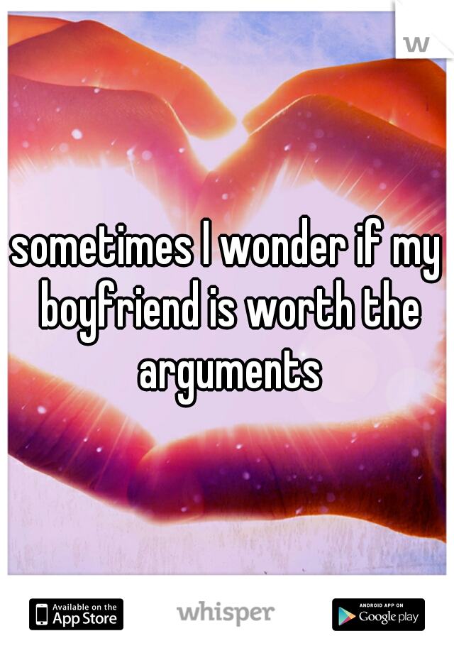 sometimes I wonder if my boyfriend is worth the arguments