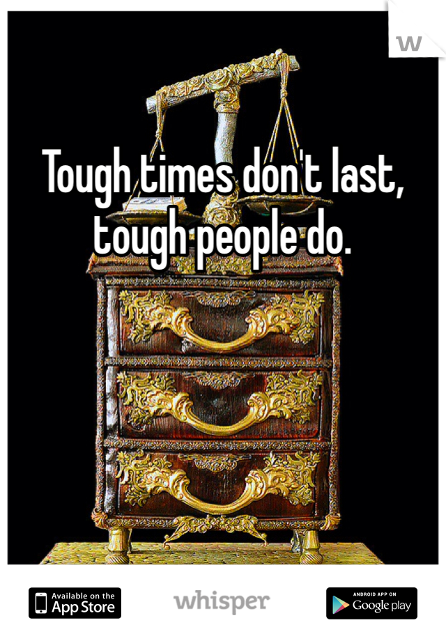 Tough times don't last, tough people do. 