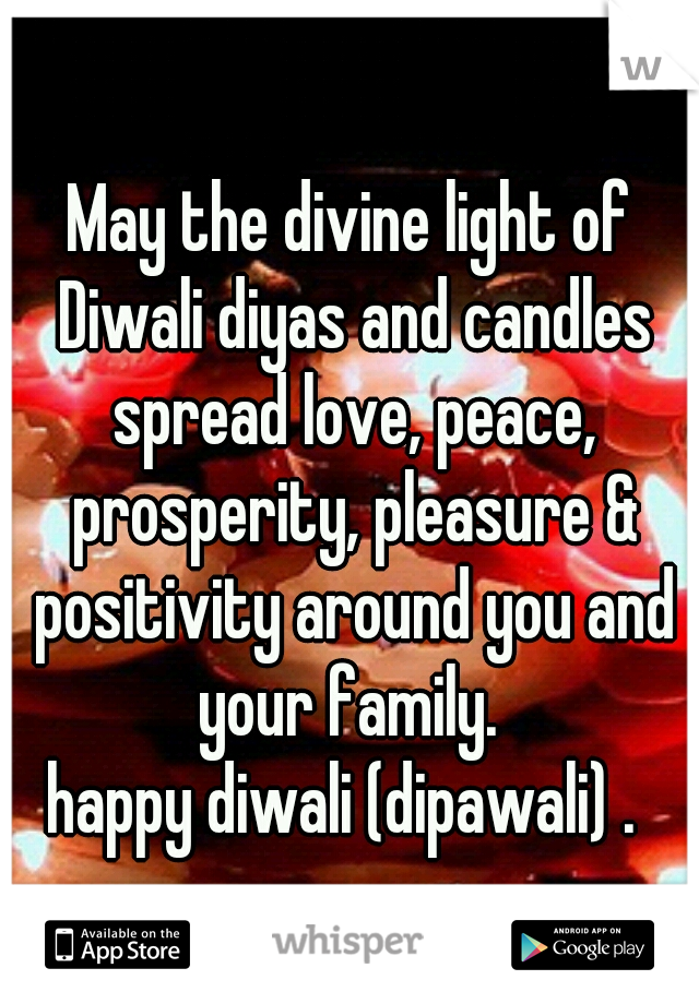 May the divine light of Diwali diyas and candles spread love, peace, prosperity, pleasure & positivity around you and your family. 
happy diwali (dipawali) . 