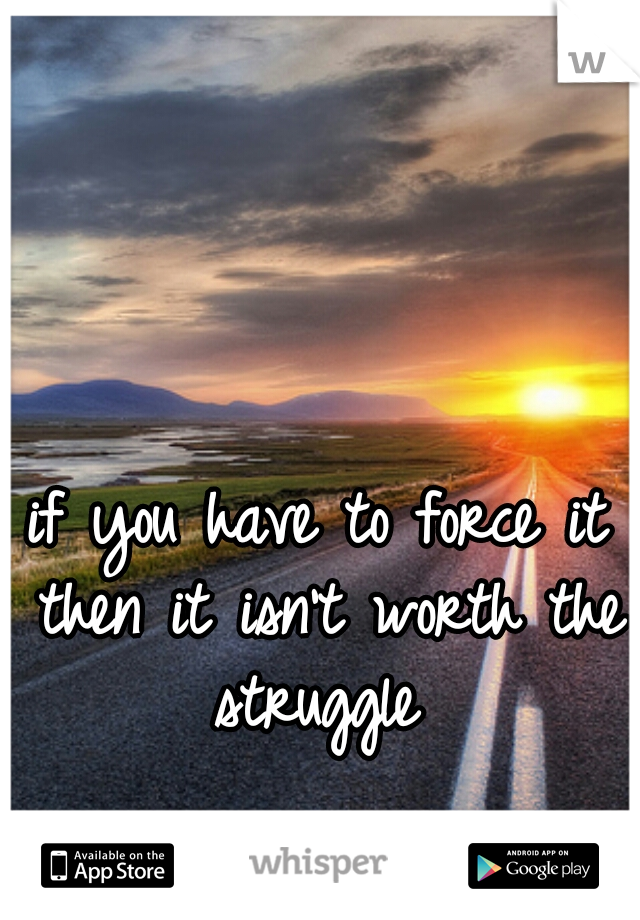 if you have to force it then it isn't worth the struggle 