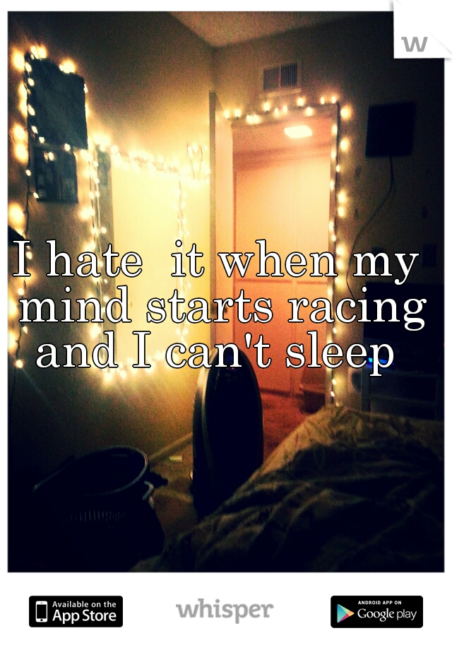 I hate  it when my mind starts racing and I can't sleep 