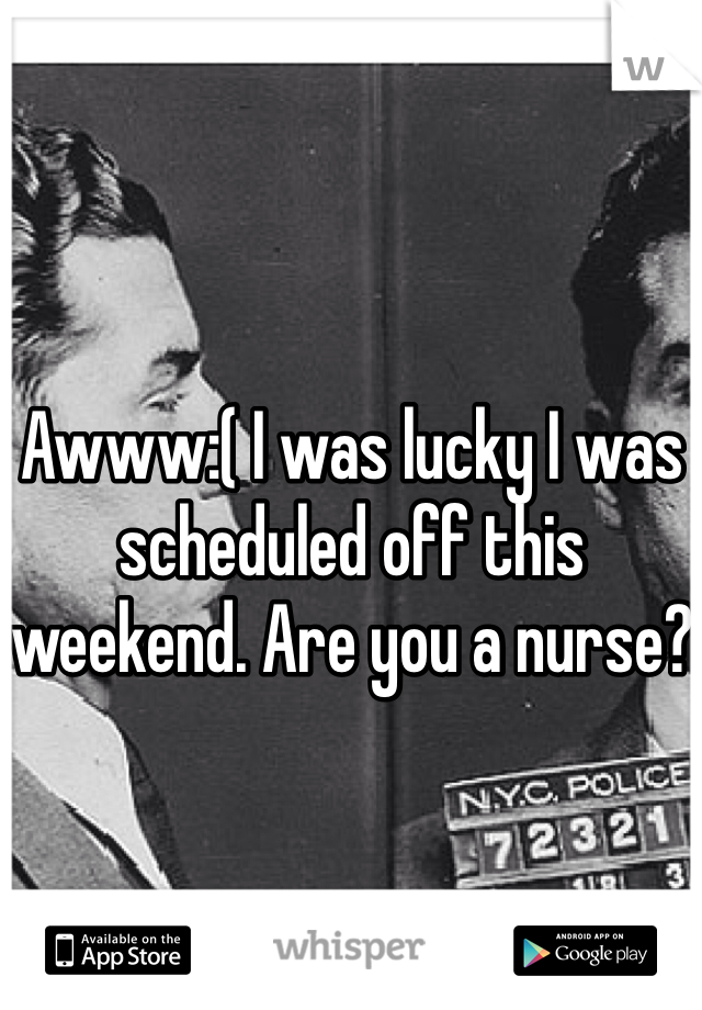 Awww:( I was lucky I was scheduled off this weekend. Are you a nurse?