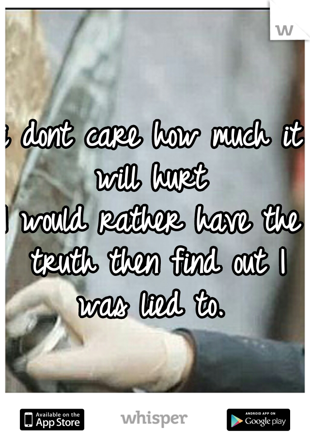 i dont care how much it will hurt 
I would rather have the truth then find out I was lied to. 