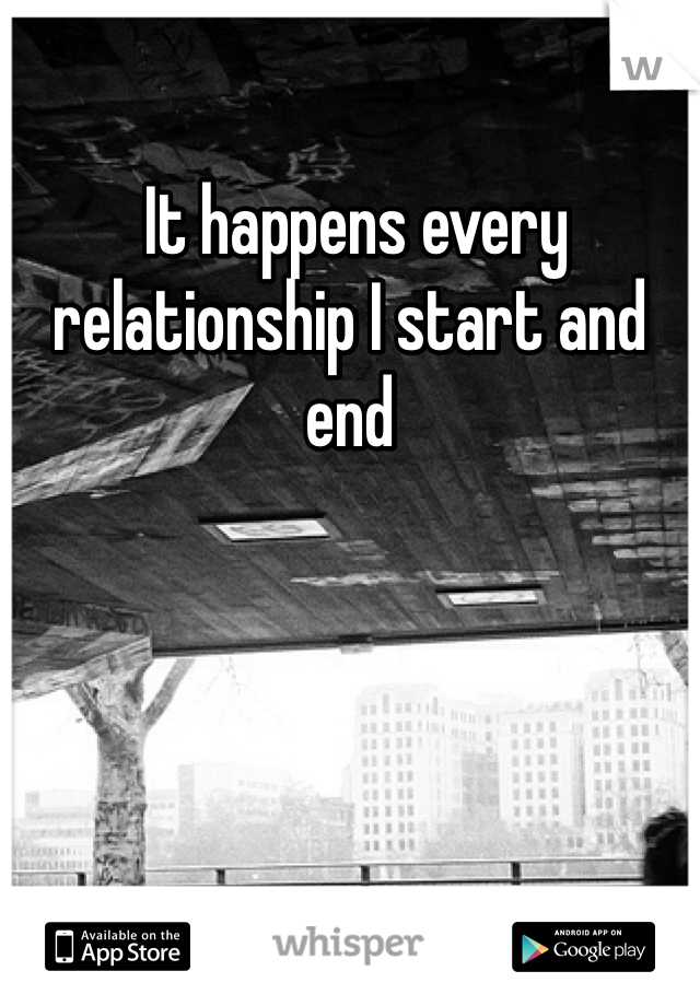  It happens every relationship I start and end