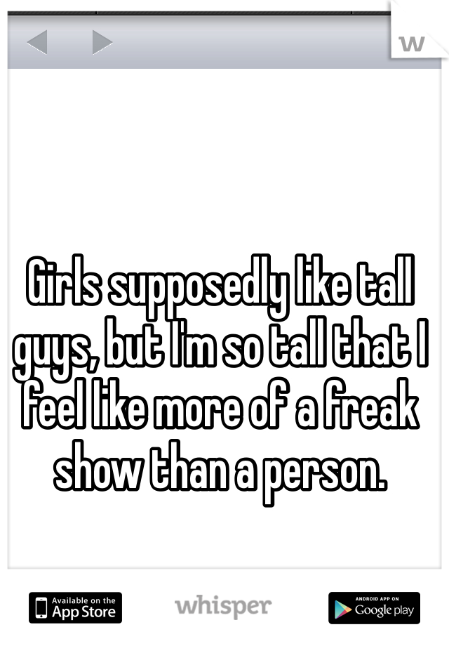 Girls supposedly like tall guys, but I'm so tall that I feel like more of a freak show than a person.