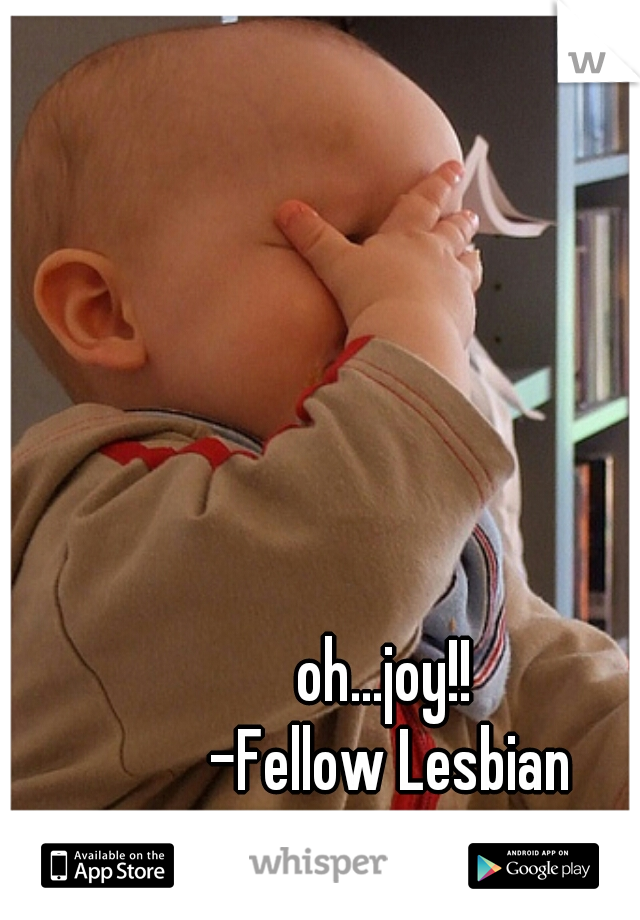 oh...joy!! 
-Fellow Lesbian