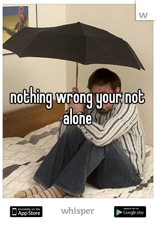 nothing wrong your not alone 