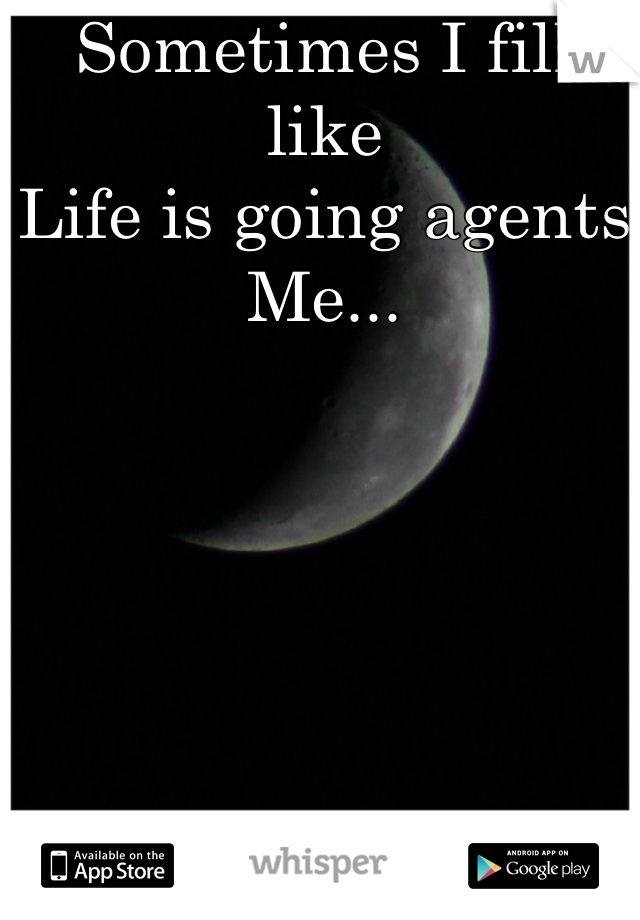 Sometimes I fill like
Life is going agents
Me...