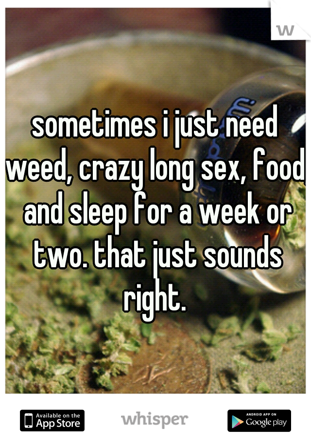 sometimes i just need weed, crazy long sex, food, and sleep for a week or two. that just sounds right. 