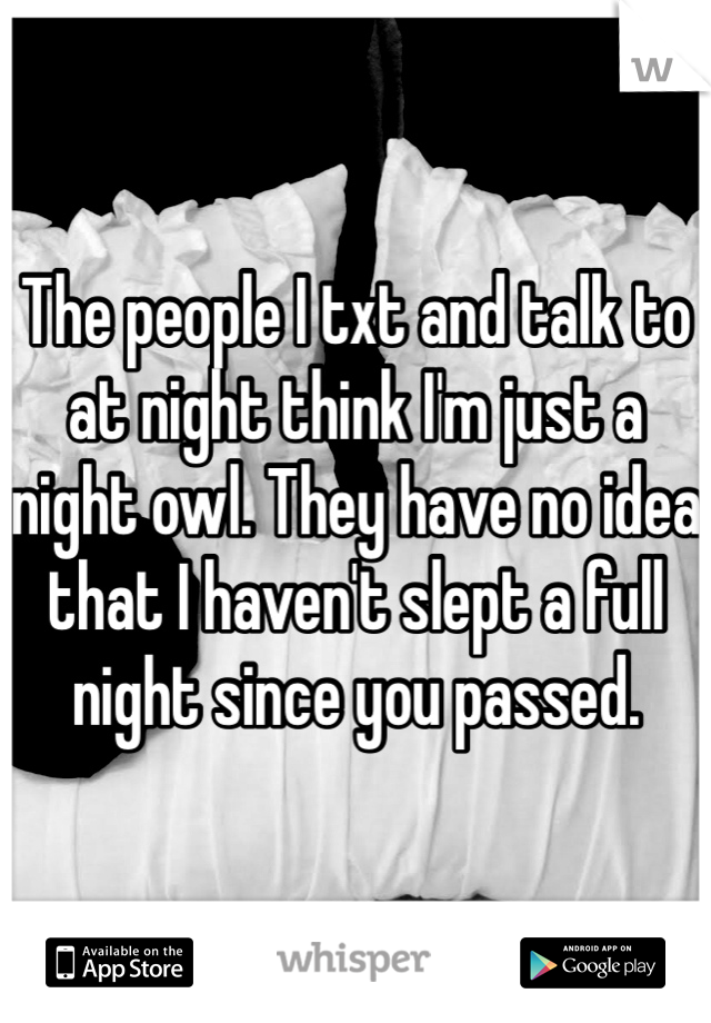 The people I txt and talk to at night think I'm just a night owl. They have no idea that I haven't slept a full night since you passed.