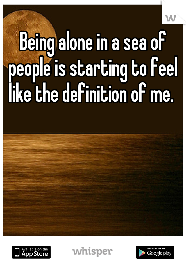 Being alone in a sea of people is starting to feel like the definition of me. 